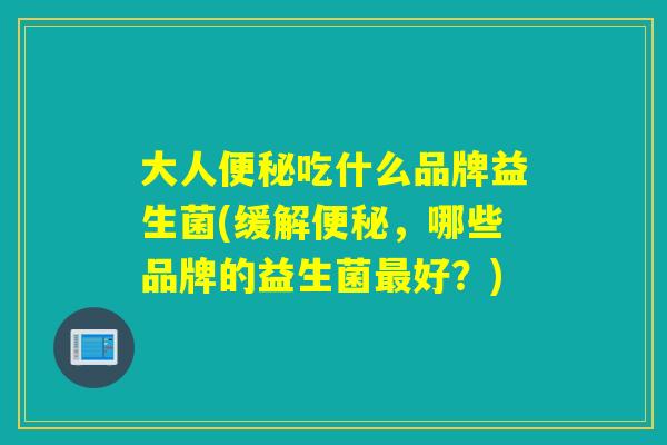 大人便秘吃什么品牌益生菌(缓解便秘，哪些品牌的益生菌最好？)