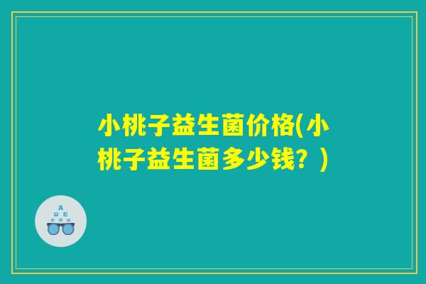 小桃子益生菌价格(小桃子益生菌多少钱？)
