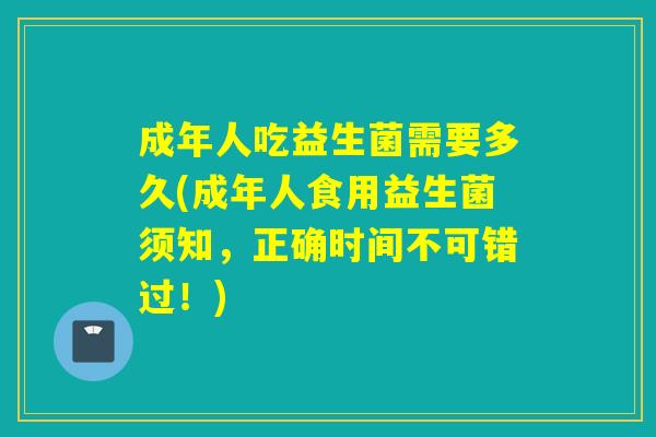 成年人吃益生菌需要多久(成年人食用益生菌须知，正确时间不可错过！)