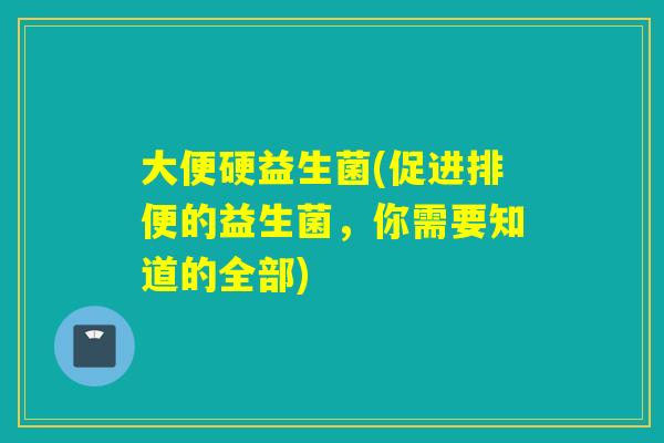 大便硬益生菌(促进排便的益生菌，你需要知道的全部)