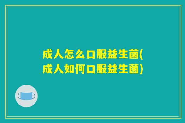 成人怎么口服益生菌(成人如何口服益生菌)