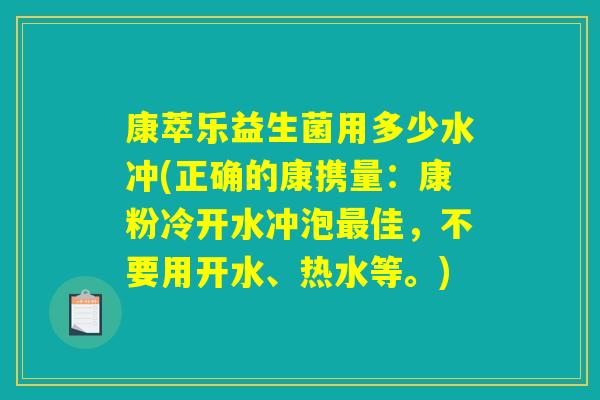 康萃乐益生菌用多少水冲(正确的康携量:康粉冷开水冲泡佳,不要用开水、热水等。) 康萃乐益生菌用多少水冲(正确的康携量:康粉冷开水冲泡佳,不要用开水、热水等。)