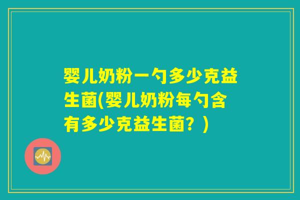 婴儿奶粉一勺多少克益生菌(婴儿奶粉每勺含有多少克益生菌？)