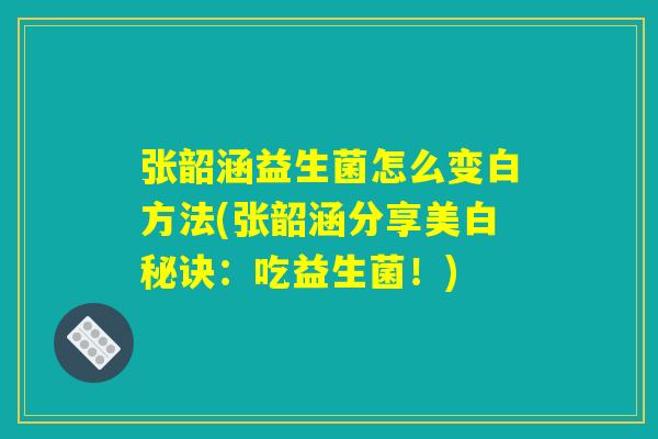 张韶涵益生菌怎么变白方法(张韶涵分享美白秘诀：吃益生菌！)