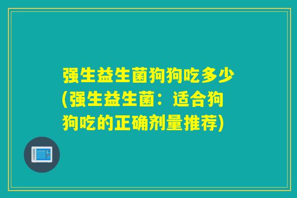 强生益生菌狗狗吃多少(强生益生菌：适合狗狗吃的正确剂量推荐)