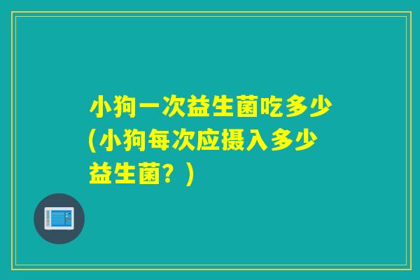 小狗一次益生菌吃多少(小狗每次应摄入多少益生菌？)