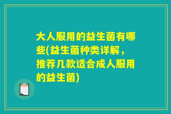 大人服用的益生菌有哪些(益生菌种类详解,推荐几款适合成人服用的益生菌) 大人服用的益生菌有哪些(益生菌种类详解,推荐几款适合成人服用的益生菌)