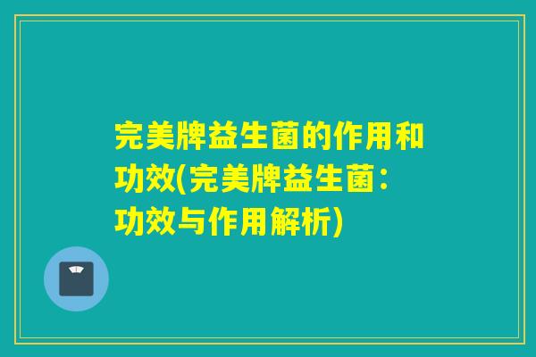 完美牌益生菌的作用和功效(完美牌益生菌：功效与作用解析)