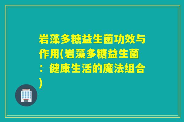 岩藻多糖益生菌功效与作用(岩藻多糖益生菌：健康生活的魔法组合)