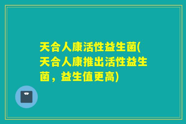 天合人康活性益生菌(天合人康推出活性益生菌，益生值更高)