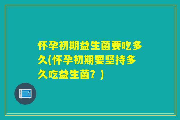 怀孕初期益生菌要吃多久(怀孕初期要坚持多久吃益生菌？)