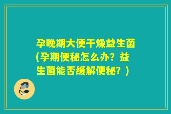 孕晚期大便干燥益生菌(孕期便秘怎么办？益生菌能否缓解便秘？)