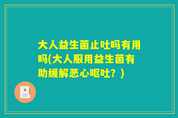 大人益生菌止吐吗有用吗(大人服用益生菌有助缓解恶心呕吐？)