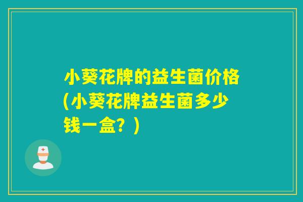 小葵花牌的益生菌价格(小葵花牌益生菌多少钱一盒?) 小葵花牌的益生菌价格(小葵花牌益生菌多少钱一盒?)