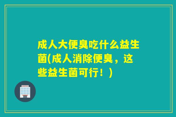 成人大便臭吃什么益生菌(成人消除便臭，这些益生菌可行！)