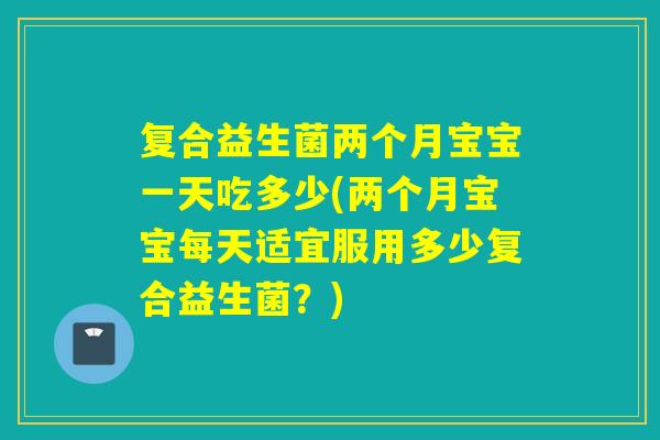 复合益生菌两个月宝宝一天吃多少(两个月宝宝每天适宜服用多少复合益生菌？)