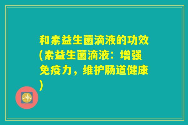 和素益生菌滴液的功效(素益生菌滴液：增强免疫力，维护肠道健康)