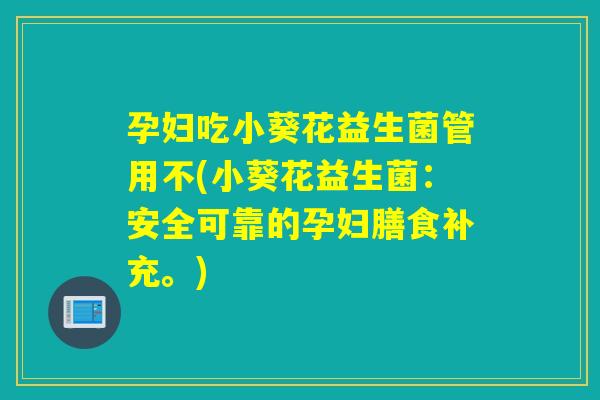 孕妇吃小葵花益生菌管用不(小葵花益生菌：安全可靠的孕妇膳食补充。)