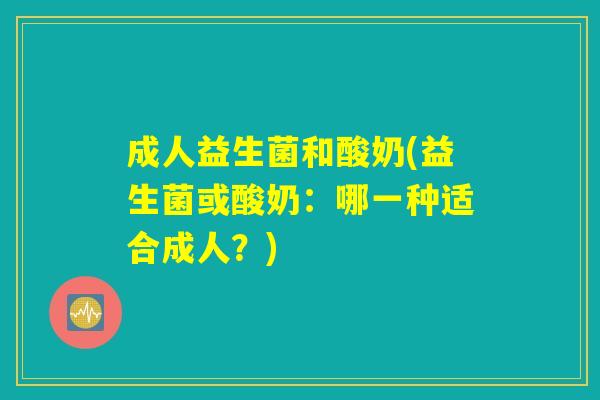 成人益生菌和酸奶(益生菌或酸奶：哪一种适合成人？)