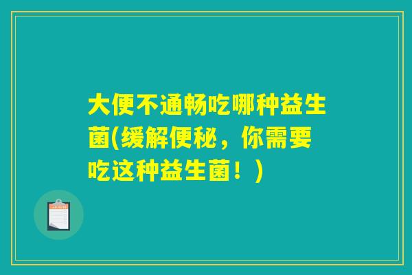 大便不通畅吃哪种益生菌(缓解,你需要吃这种益生菌!) 大便不通畅吃哪种益生菌(缓解,你需要吃这种益生菌!)