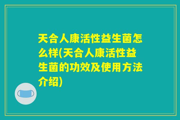 天合人康活性益生菌怎么样(天合人康活性益生菌的功效及使用方法介绍)
