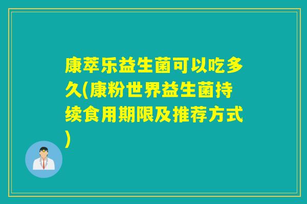 康萃乐益生菌可以吃多久(康粉世界益生菌持续食用期限及推荐方式) 康萃乐益生菌可以吃多久(康粉世界益生菌持续食用期限及推荐方式)