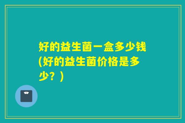 好的益生菌一盒多少钱(好的益生菌价格是多少？)