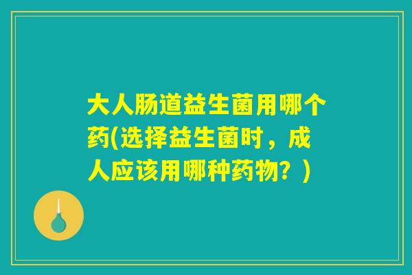 大人肠道益生菌用哪个药(选择益生菌时，成人应该用哪种药物？)