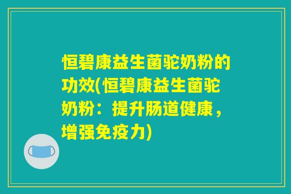 恒碧康益生菌驼奶粉的功效(恒碧康益生菌驼奶粉:提升肠道健康,增强力) 恒碧康益生菌驼奶粉的功效(恒碧康益生菌驼奶粉:提升肠道健康,增强力)