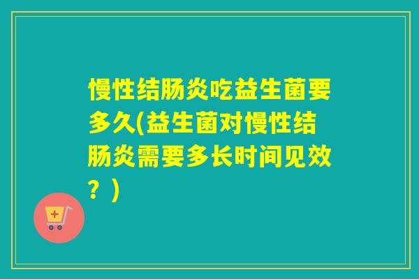 慢性结肠炎吃益生菌要多久(益生菌对慢性结肠炎需要多长时间见效？)