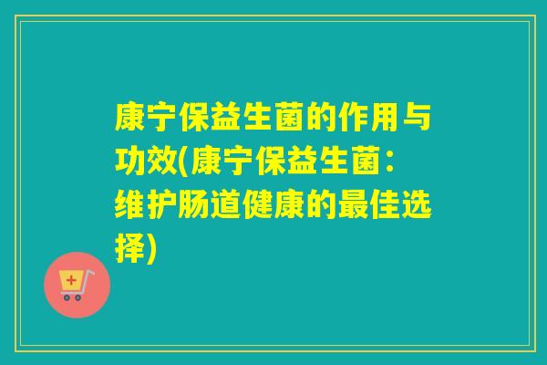 康宁保益生菌的作用与功效(康宁保益生菌：维护肠道健康的最佳选择)