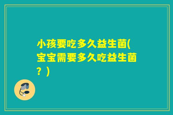 小孩要吃多久益生菌(宝宝需要多久吃益生菌？)
