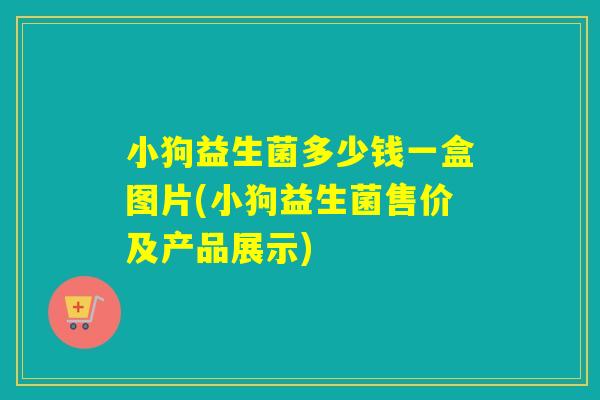 小狗益生菌多少钱一盒图片(小狗益生菌售价及产品展示)