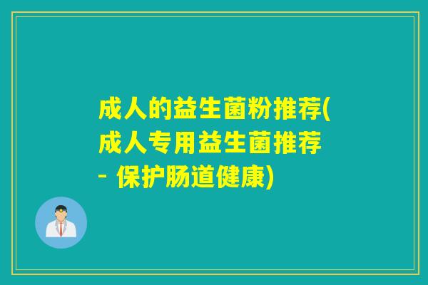 成人的益生菌粉推荐(成人专用益生菌推荐 - 保护肠道健康)