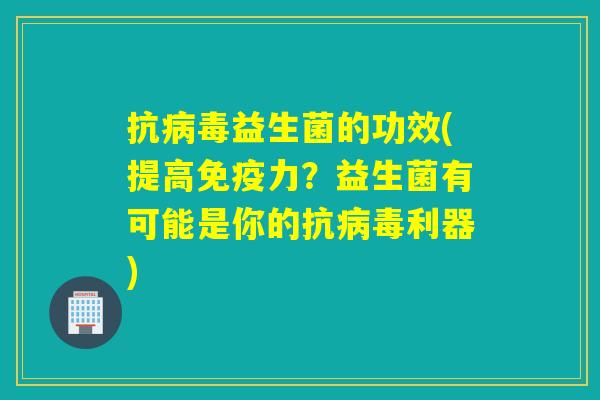 抗病毒益生菌的功效(提高免疫力？益生菌有可能是你的抗病毒利器)