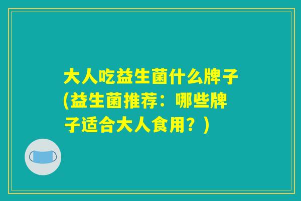大人吃益生菌什么牌子(益生菌推荐：哪些牌子适合大人食用？)