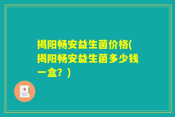 揭阳畅安益生菌价格(揭阳畅安益生菌多少钱一盒？)