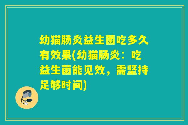 幼猫肠炎益生菌吃多久有效果(幼猫肠炎：吃益生菌能见效，需坚持足够时间)