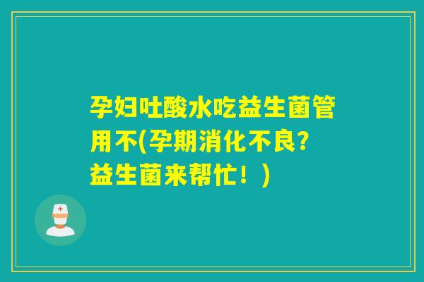 孕妇吐酸水吃益生菌管用不(孕期消化不良？益生菌来帮忙！)