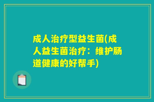 成人治疗型益生菌(成人益生菌治疗：维护肠道健康的好帮手)