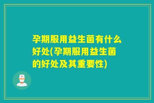 孕期服用益生菌有什么好处(孕期服用益生菌的好处及其重要性)