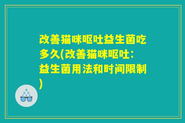 改善猫咪呕吐益生菌吃多久(改善猫咪呕吐：益生菌用法和时间限制)