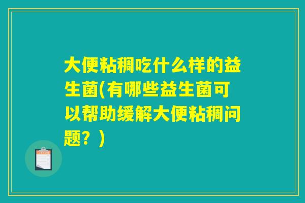 大便粘稠吃什么样的益生菌(有哪些益生菌可以帮助缓解大便粘稠问题？)