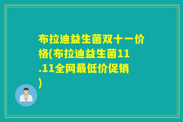 布拉迪益生菌双十一价格(布拉迪益生菌11.11全网最低价促销)