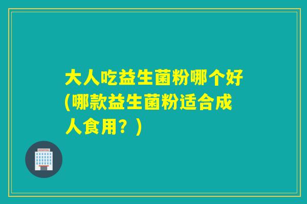 大人吃益生菌粉哪个好(哪款益生菌粉适合成人食用？)