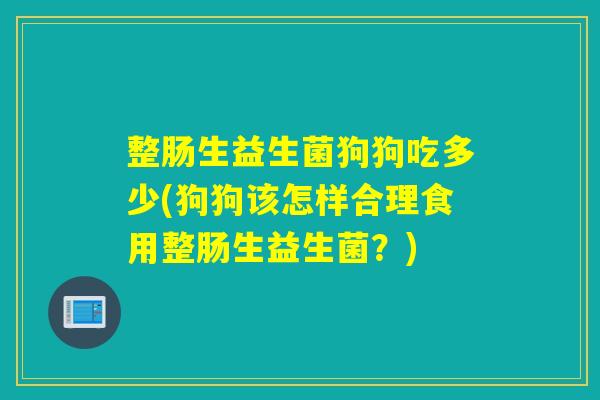 整肠生益生菌狗狗吃多少(狗狗该怎样合理食用整肠生益生菌？)
