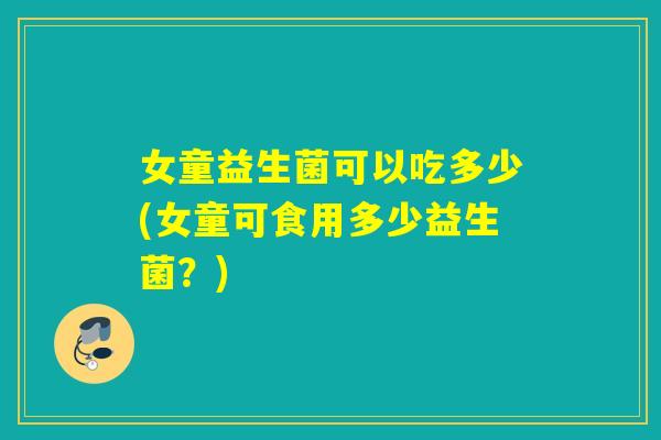 女童益生菌可以吃多少(女童可食用多少益生菌？)