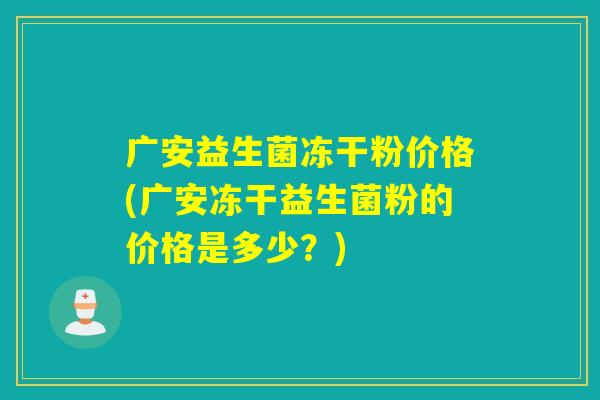 广安益生菌冻干粉价格(广安冻干益生菌粉的价格是多少？)