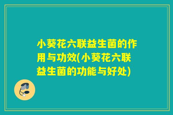 小葵花六联益生菌的作用与功效(小葵花六联益生菌的功能与好处)