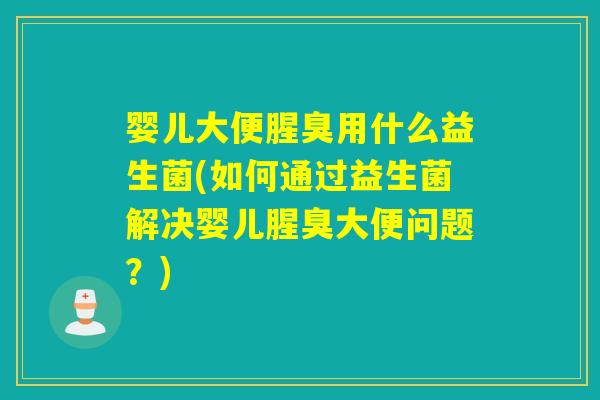 婴儿大便腥臭用什么益生菌(如何通过益生菌解决婴儿腥臭大便问题？)